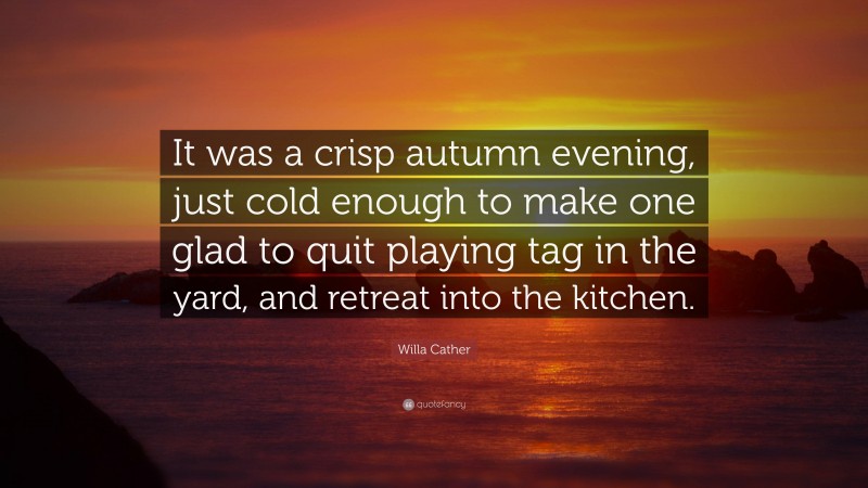 Willa Cather Quote: “It was a crisp autumn evening, just cold enough to make one glad to quit playing tag in the yard, and retreat into the kitchen.”