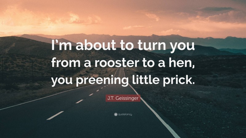 J.T. Geissinger Quote: “I’m about to turn you from a rooster to a hen, you preening little prick.”