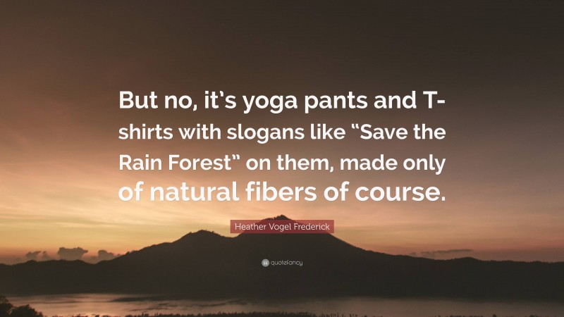 Heather Vogel Frederick Quote: “But no, it’s yoga pants and T-shirts with slogans like “Save the Rain Forest” on them, made only of natural fibers of course.”