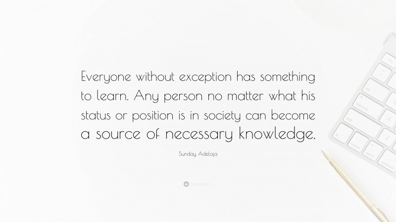 Sunday Adelaja Quote: “Everyone without exception has something to learn. Any person no matter what his status or position is in society can become a source of necessary knowledge.”