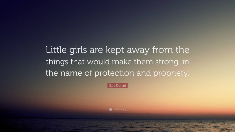 Sara Donati Quote: “Little girls are kept away from the things that would make them strong, in the name of protection and propriety.”