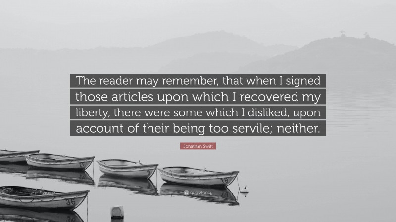 Jonathan Swift Quote: “The reader may remember, that when I signed those articles upon which I recovered my liberty, there were some which I disliked, upon account of their being too servile; neither.”