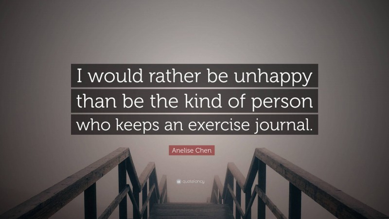 Anelise Chen Quote: “I would rather be unhappy than be the kind of person who keeps an exercise journal.”