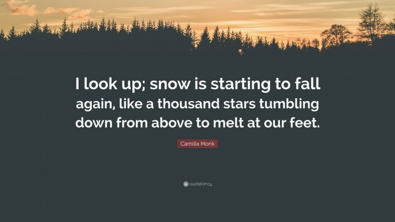 Camilla Monk Quote: “I look up; snow is starting to fall again, like a thousand stars tumbling down from above to melt at our feet.”