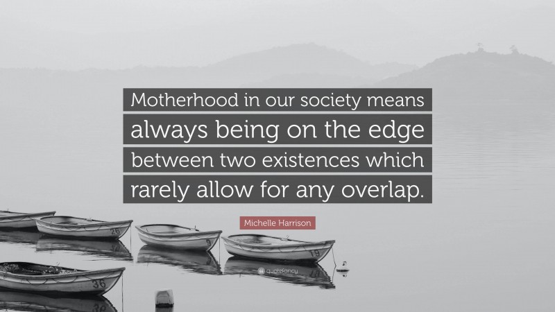 Michelle Harrison Quote: “Motherhood in our society means always being on the edge between two existences which rarely allow for any overlap.”
