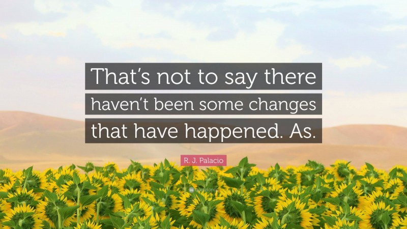 R. J. Palacio Quote: “That’s not to say there haven’t been some changes that have happened. As.”