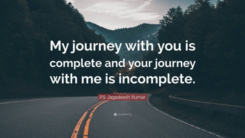 P.S. Jagadeesh Kumar Quote: “My journey with you is complete and your journey with me is incomplete.”