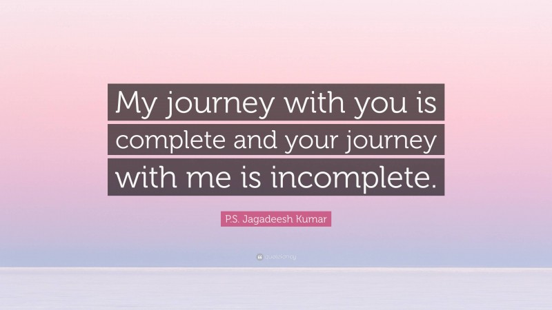 P.S. Jagadeesh Kumar Quote: “My journey with you is complete and your journey with me is incomplete.”