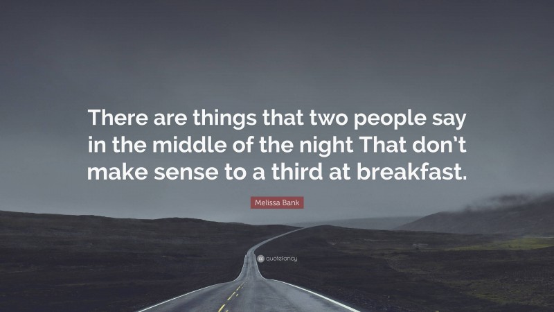 Melissa Bank Quote: “There are things that two people say in the middle of the night That don’t make sense to a third at breakfast.”