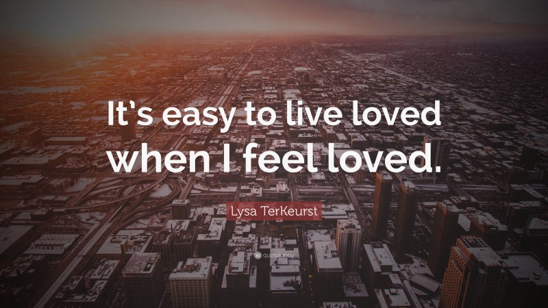 Lysa TerKeurst Quote: “It’s easy to live loved when I feel loved.”