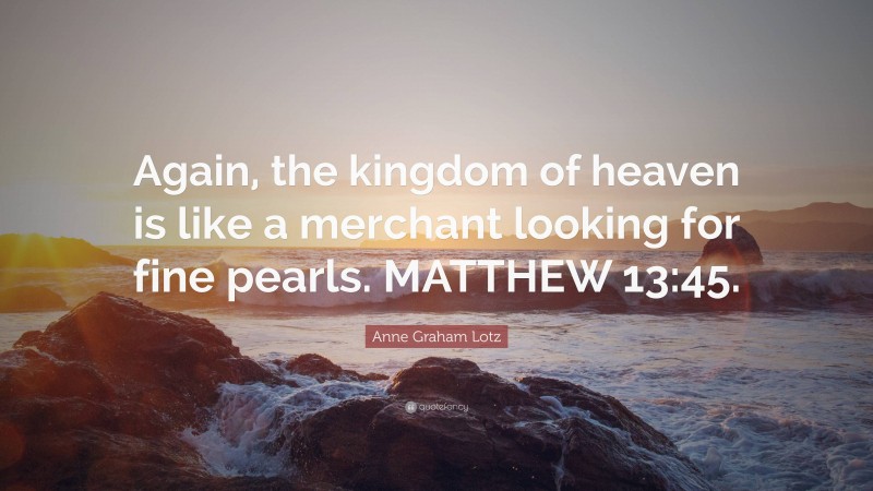 Anne Graham Lotz Quote: “Again, the kingdom of heaven is like a merchant looking for fine pearls. MATTHEW 13:45.”