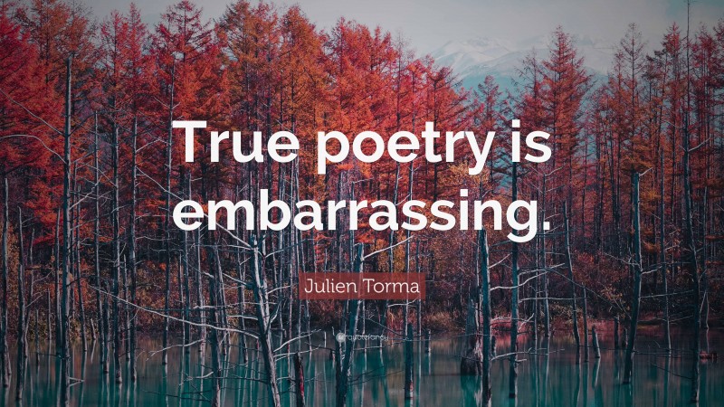 Julien Torma Quote: “True poetry is embarrassing.”