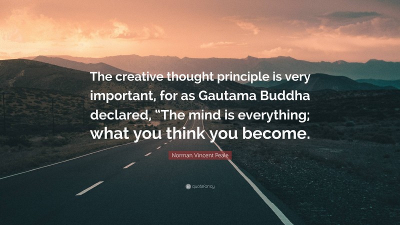 Norman Vincent Peale Quote: “The creative thought principle is very important, for as Gautama Buddha declared, “The mind is everything; what you think you become.”