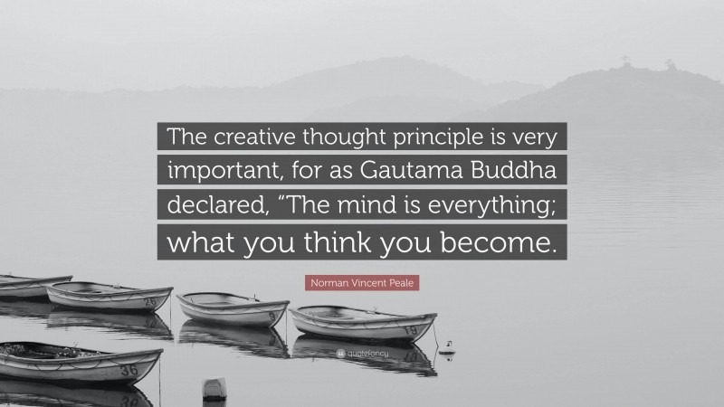 Norman Vincent Peale Quote: “The creative thought principle is very important, for as Gautama Buddha declared, “The mind is everything; what you think you become.”