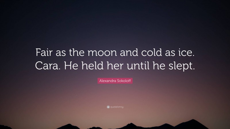 Alexandra Sokoloff Quote: “Fair as the moon and cold as ice. Cara. He held her until he slept.”