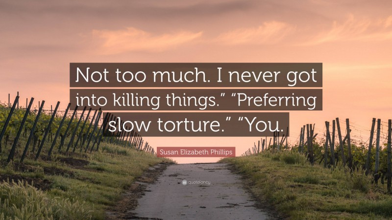 Susan Elizabeth Phillips Quote: “Not too much. I never got into killing things.” “Preferring slow torture.” “You.”
