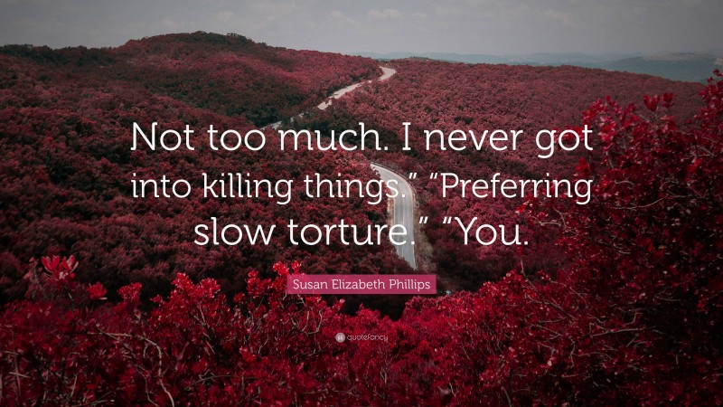 Susan Elizabeth Phillips Quote: “Not too much. I never got into killing things.” “Preferring slow torture.” “You.”