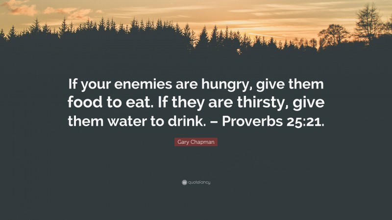 Gary Chapman Quote: “If your enemies are hungry, give them food to eat. If they are thirsty, give them water to drink. – Proverbs 25:21.”