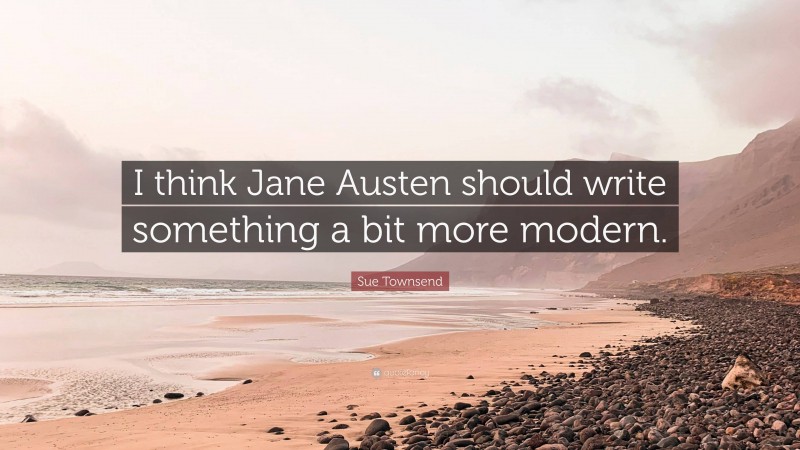 Sue Townsend Quote: “I think Jane Austen should write something a bit more modern.”