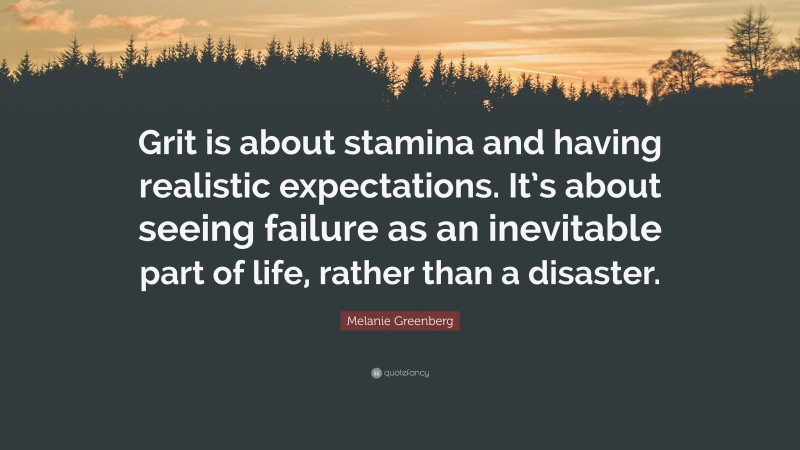 Melanie Greenberg Quote: “Grit is about stamina and having realistic expectations. It’s about seeing failure as an inevitable part of life, rather than a disaster.”