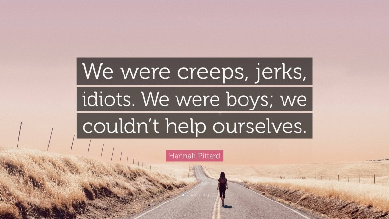 Hannah Pittard Quote: “We were creeps, jerks, idiots. We were boys; we couldn’t help ourselves.”