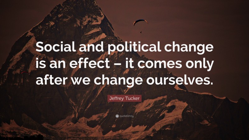 Jeffrey Tucker Quote: “Social and political change is an effect – it comes only after we change ourselves.”