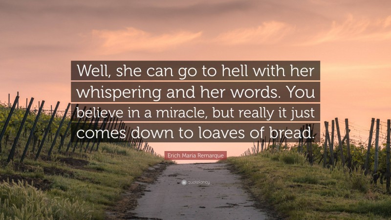 Erich Maria Remarque Quote: “Well, she can go to hell with her whispering and her words. You believe in a miracle, but really it just comes down to loaves of bread.”