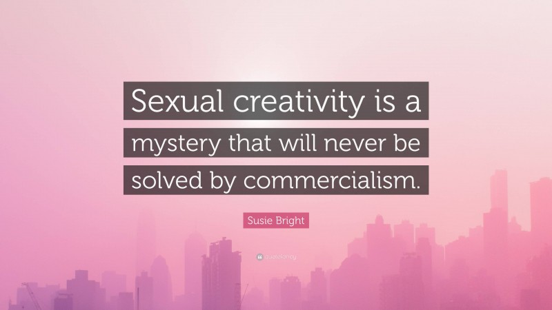 Susie Bright Quote: “Sexual creativity is a mystery that will never be solved by commercialism.”
