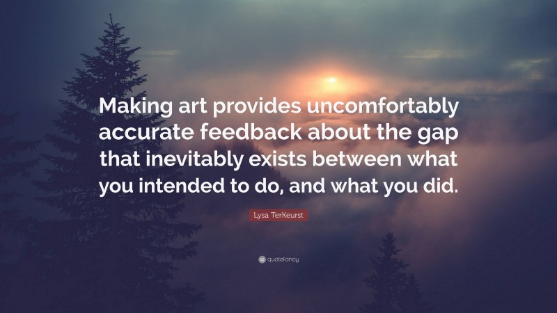 Lysa TerKeurst Quote: “Making art provides uncomfortably accurate feedback about the gap that inevitably exists between what you intended to do, and what you did.”