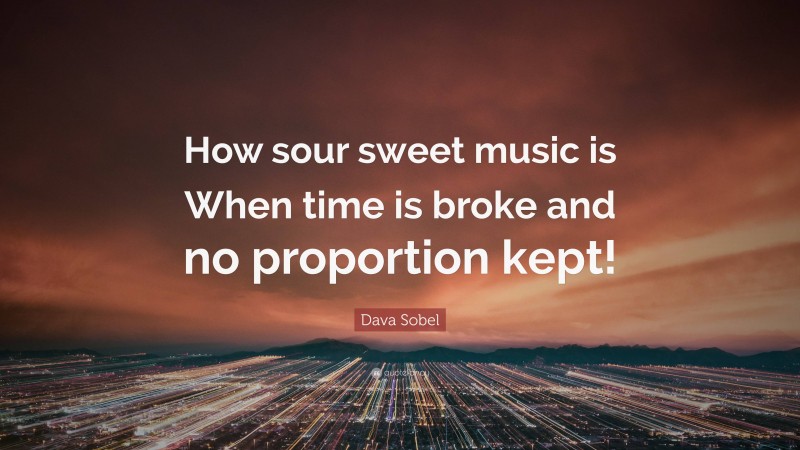 Dava Sobel Quote: “How sour sweet music is When time is broke and no proportion kept!”