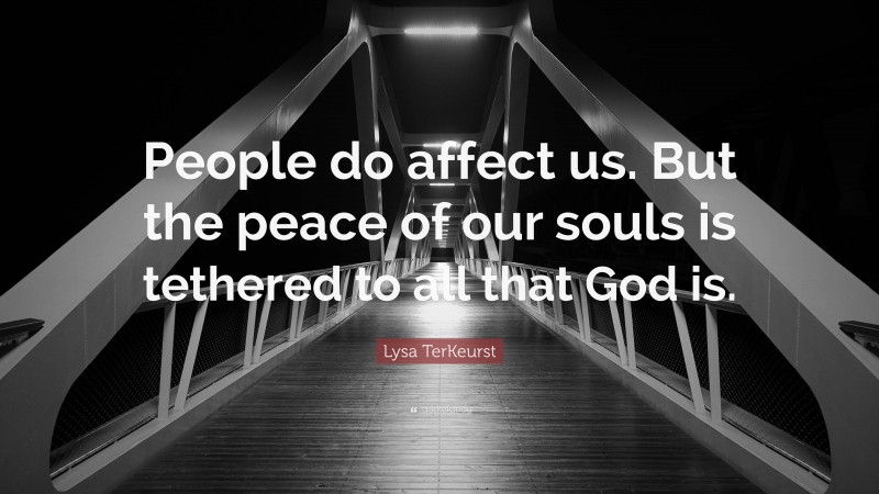 Lysa TerKeurst Quote: “People do affect us. But the peace of our souls is tethered to all that God is.”