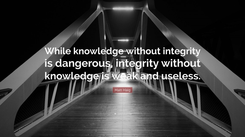 Matt Haig Quote: “While knowledge without integrity is dangerous, integrity without knowledge is weak and useless.”