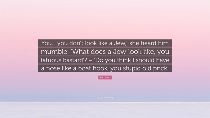 Ben Elton Quote: “You... you don’t look like a Jew,′ she heard him mumble. ‘What does a Jew look like, you fatuous bastard’? – ‘Do you think I should have a nose like a boat hook, you stupid old prick!”