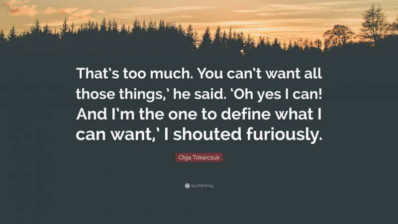 Olga Tokarczuk Quote: “That’s too much. You can’t want all those things,’ he said. ‘Oh yes I can! And I’m the one to define what I can want,’ I shouted furiously.”