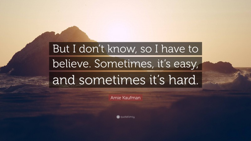 Amie Kaufman Quote: “But I don’t know, so I have to believe. Sometimes, it’s easy, and sometimes it’s hard.”