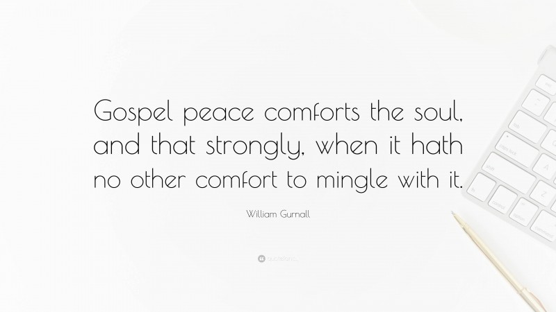 William Gurnall Quote: “Gospel peace comforts the soul, and that strongly, when it hath no other comfort to mingle with it.”