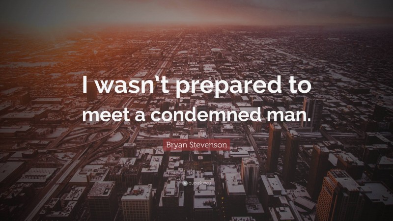 Bryan Stevenson Quote: “I wasn’t prepared to meet a condemned man.”