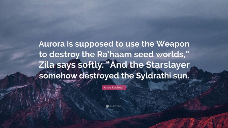 Amie Kaufman Quote: “Aurora is supposed to use the Weapon to destroy the Ra’haam seed worlds,” Zila says softly. “And the Starslayer somehow destroyed the Syldrathi sun.”