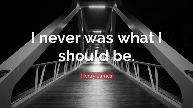 Henry James Quote: “I never was what I should be.”