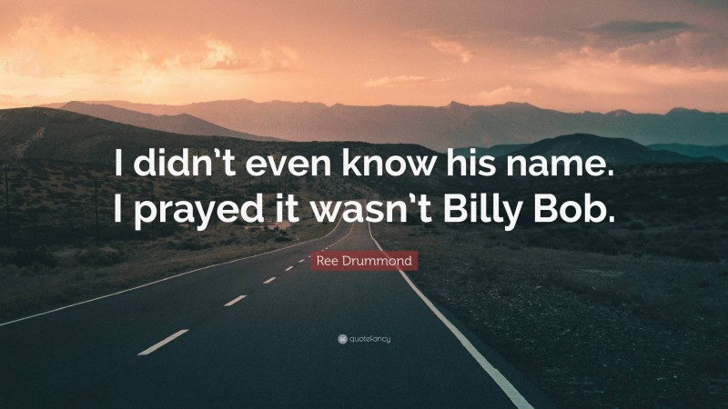 Ree Drummond Quote: “I didn’t even know his name. I prayed it wasn’t Billy Bob.”