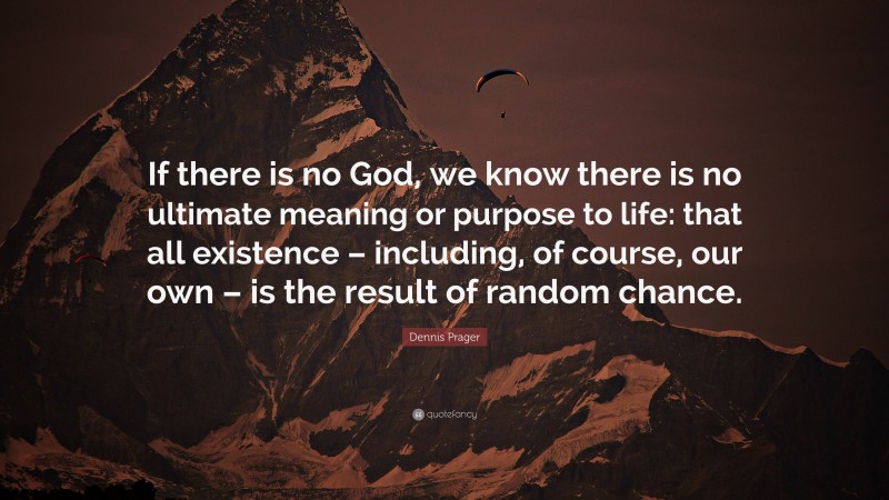 Dennis Prager Quote: “If there is no God, we know there is no ultimate meaning or purpose to life: that all existence – including, of course, our own – is the result of random chance.”