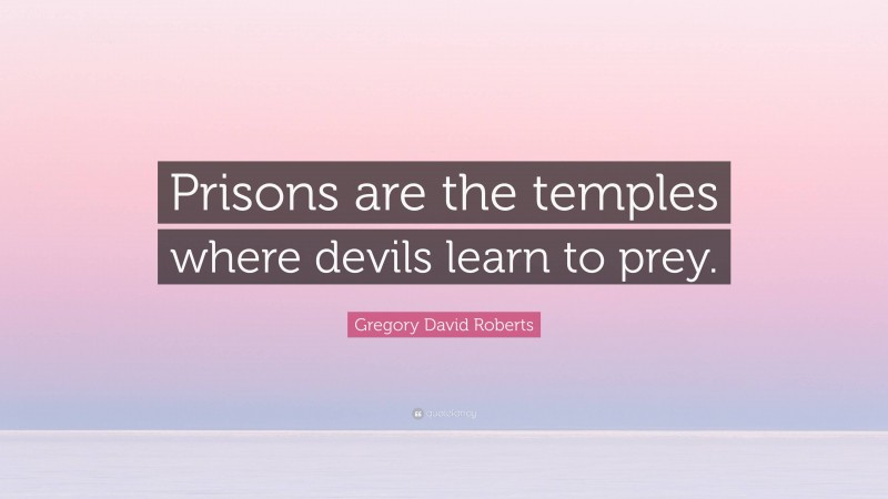 Gregory David Roberts Quote: “Prisons are the temples where devils learn to prey.”