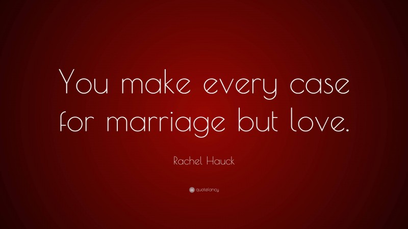 Rachel Hauck Quote: “You make every case for marriage but love.”