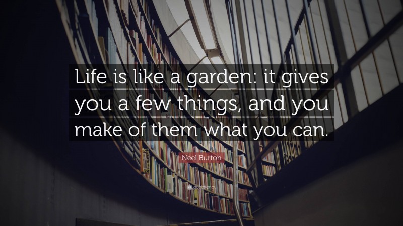 Neel Burton Quote: “Life is like a garden: it gives you a few things, and you make of them what you can.”