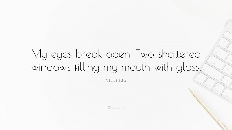 Tahereh Mafi Quote: “My eyes break open. Two shattered windows filling my mouth with glass.”