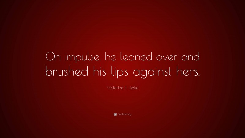Victorine E. Lieske Quote: “On impulse, he leaned over and brushed his lips against hers.”