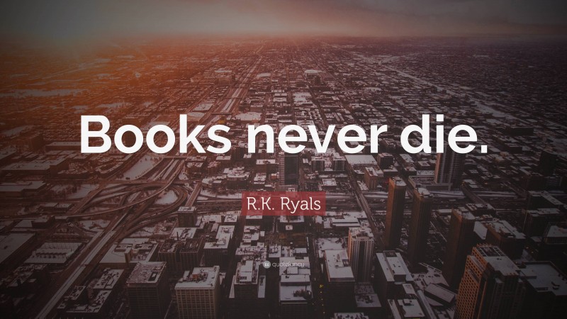 R.K. Ryals Quote: “Books never die.”