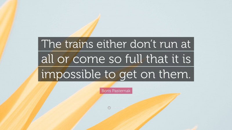 Boris Pasternak Quote: “The trains either don’t run at all or come so full that it is impossible to get on them.”