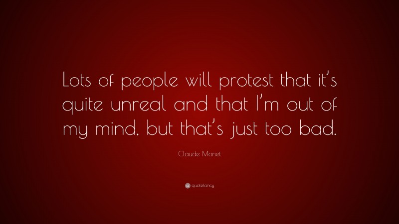 Claude Monet Quote: “Lots of people will protest that it’s quite unreal and that I’m out of my mind, but that’s just too bad.”