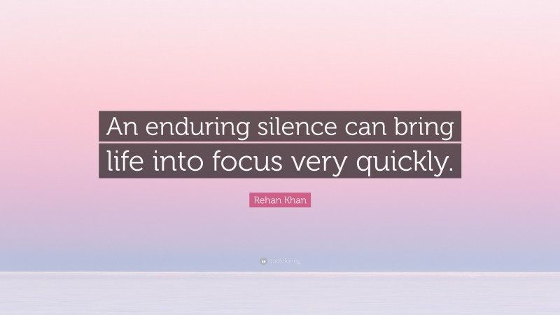 Rehan Khan Quote: “An enduring silence can bring life into focus very quickly.”